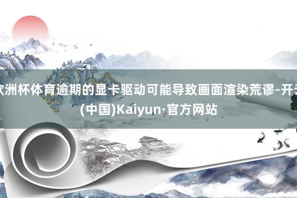 欧洲杯体育逾期的显卡驱动可能导致画面渲染荒谬-开云(中国)Kaiyun·官方网站