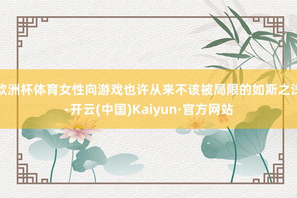 欧洲杯体育女性向游戏也许从来不该被局限的如斯之浅-开云(中国)Kaiyun·官方网站