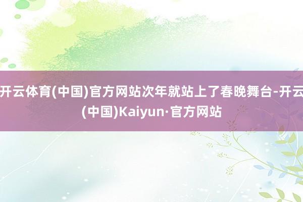 开云体育(中国)官方网站次年就站上了春晚舞台-开云(中国)Kaiyun·官方网站