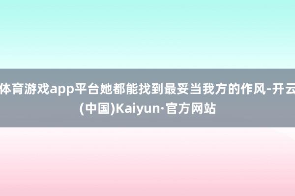 体育游戏app平台她都能找到最妥当我方的作风-开云(中国)Kaiyun·官方网站