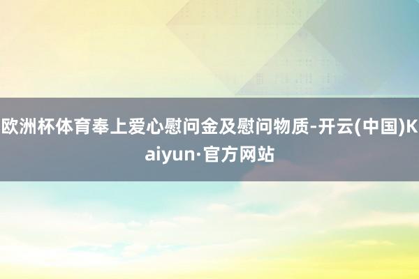 欧洲杯体育奉上爱心慰问金及慰问物质-开云(中国)Kaiyun·官方网站