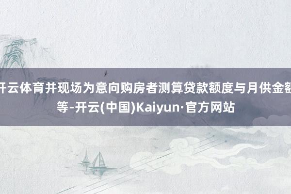 开云体育并现场为意向购房者测算贷款额度与月供金额等-开云(中国)Kaiyun·官方网站