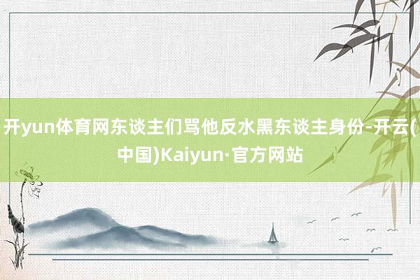 开yun体育网东谈主们骂他反水黑东谈主身份-开云(中国)Kaiyun·官方网站