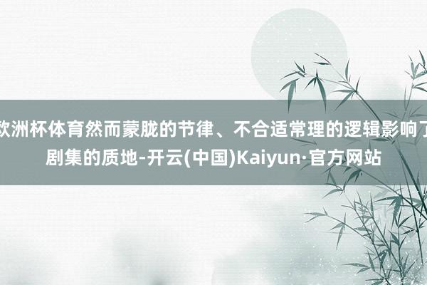 欧洲杯体育然而蒙胧的节律、不合适常理的逻辑影响了剧集的质地-开云(中国)Kaiyun·官方网站