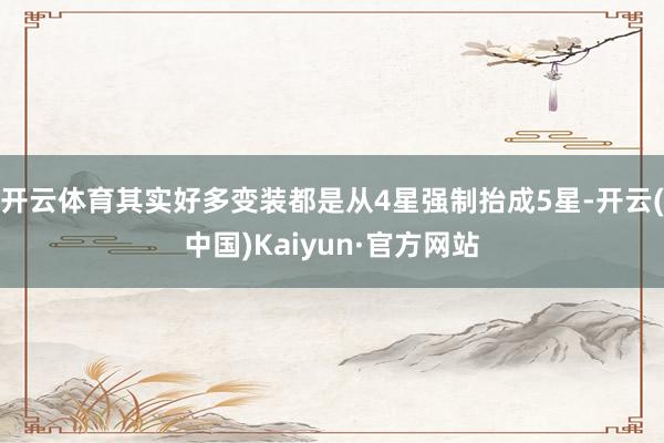 开云体育其实好多变装都是从4星强制抬成5星-开云(中国)Kaiyun·官方网站