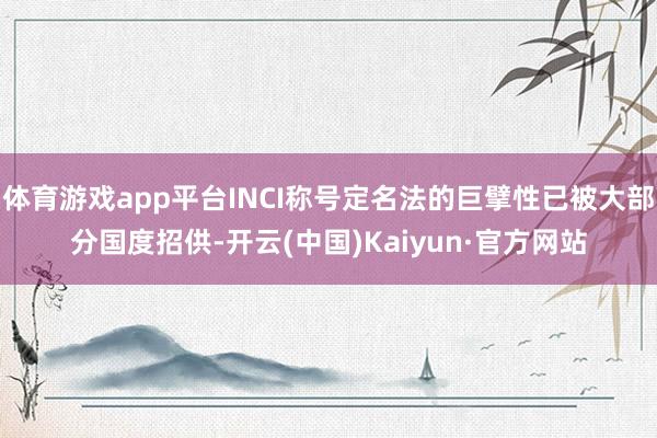 体育游戏app平台INCI称号定名法的巨擘性已被大部分国度招供-开云(中国)Kaiyun·官方网站