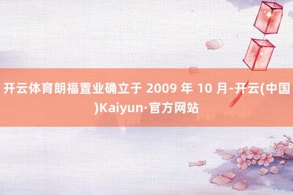 开云体育朗福置业确立于 2009 年 10 月-开云(中国)Kaiyun·官方网站