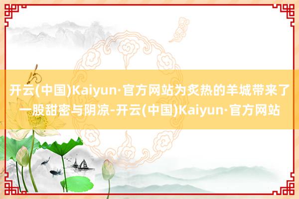 开云(中国)Kaiyun·官方网站为炙热的羊城带来了一股甜密与阴凉-开云(中国)Kaiyun·官方网站