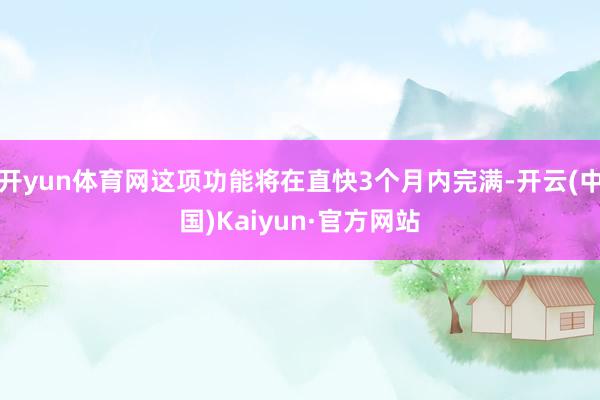 开yun体育网这项功能将在直快3个月内完满-开云(中国)Kaiyun·官方网站