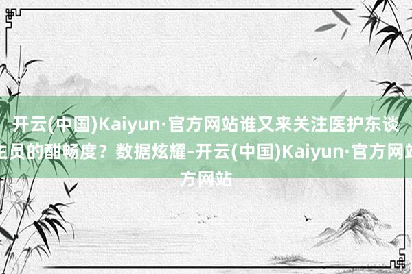开云(中国)Kaiyun·官方网站谁又来关注医护东谈主员的酣畅度？数据炫耀-开云(中国)Kaiyun·官方网站
