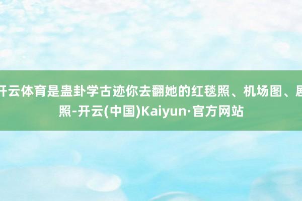 开云体育是蛊卦学古迹你去翻她的红毯照、机场图、剧照-开云(中国)Kaiyun·官方网站