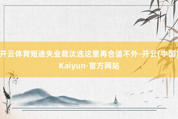 开云体育短途失业裁汰选这里再合适不外-开云(中国)Kaiyun·官方网站