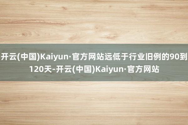 开云(中国)Kaiyun·官方网站远低于行业旧例的90到120天-开云(中国)Kaiyun·官方网站