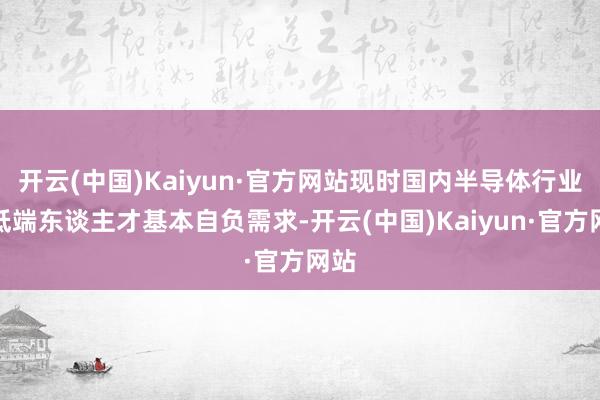 开云(中国)Kaiyun·官方网站现时国内半导体行业中低端东谈主才基本自负需求-开云(中国)Kaiyun·官方网站