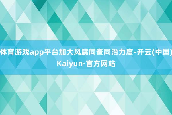 体育游戏app平台加大风腐同查同治力度-开云(中国)Kaiyun·官方网站