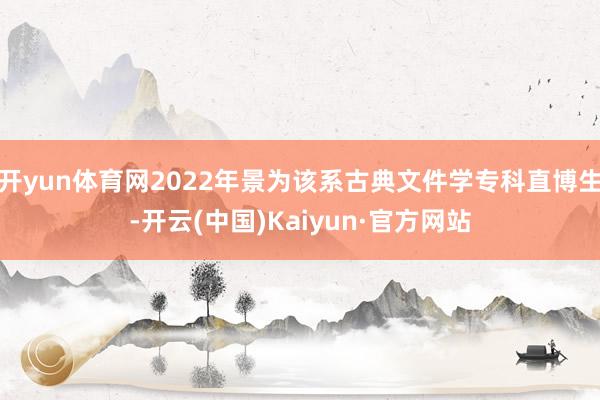 开yun体育网2022年景为该系古典文件学专科直博生-开云(中国)Kaiyun·官方网站