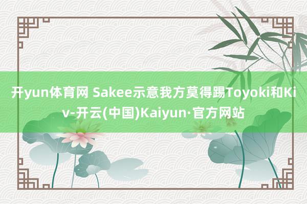 开yun体育网 Sakee示意我方莫得踢Toyoki和Kiv-开云(中国)Kaiyun·官方网站