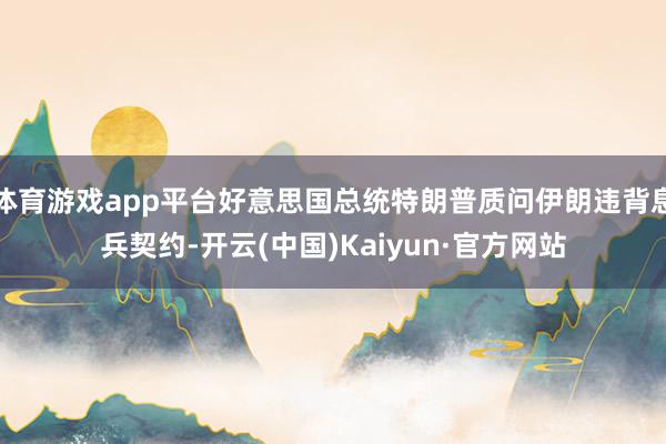 体育游戏app平台好意思国总统特朗普质问伊朗违背息兵契约-开云(中国)Kaiyun·官方网站