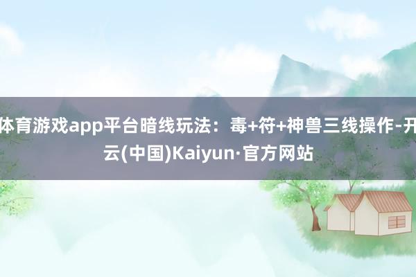 体育游戏app平台暗线玩法：毒+符+神兽三线操作-开云(中国)Kaiyun·官方网站