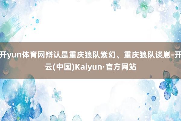 开yun体育网辩认是重庆狼队紫幻、重庆狼队谈崽-开云(中国)Kaiyun·官方网站