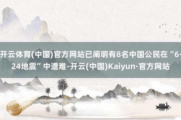 开云体育(中国)官方网站已阐明有8名中国公民在“6·24地震”中遭难-开云(中国)Kaiyun·官方网站