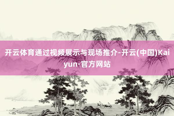 开云体育通过视频展示与现场推介-开云(中国)Kaiyun·官方网站