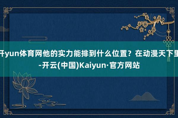 开yun体育网他的实力能排到什么位置?在动漫天下里-开云(中国)Kaiyun·官方网站