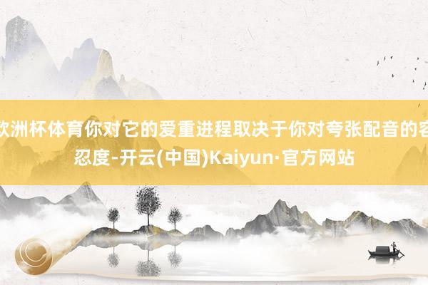 欧洲杯体育你对它的爱重进程取决于你对夸张配音的容忍度-开云(中国)Kaiyun·官方网站