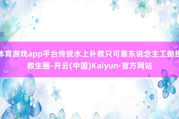 体育游戏app平台传统水上补救只可靠东说念主工抛投救生圈-开云(中国)Kaiyun·官方网站