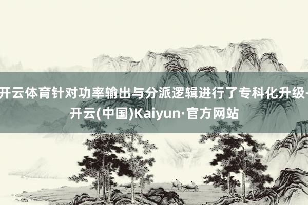 开云体育针对功率输出与分派逻辑进行了专科化升级-开云(中国)Kaiyun·官方网站