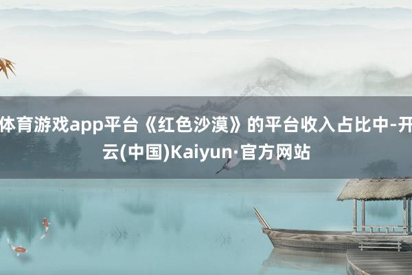 体育游戏app平台《红色沙漠》的平台收入占比中-开云(中国)Kaiyun·官方网站