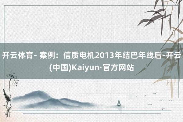 开云体育- 案例:信质电机2013年结巴年线后-开云(中国)Kaiyun·官方网站