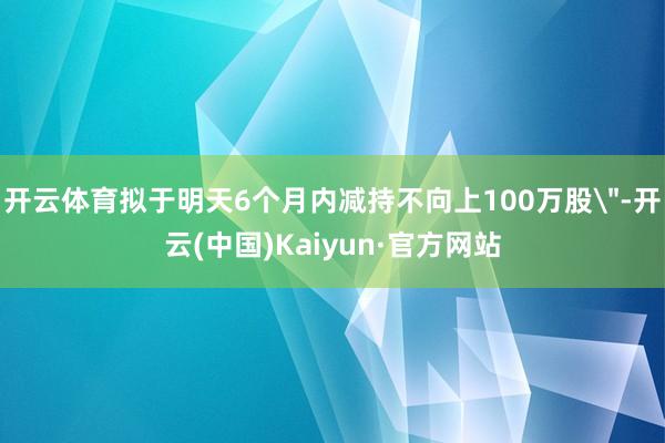 开云体育拟于明天6个月内减持不向上100万股