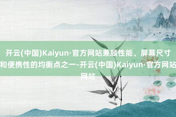 开云(中国)Kaiyun·官方网站兼顾性能、屏幕尺寸和便携性的均衡点之一-开云(中国)Kaiyun·官方网站