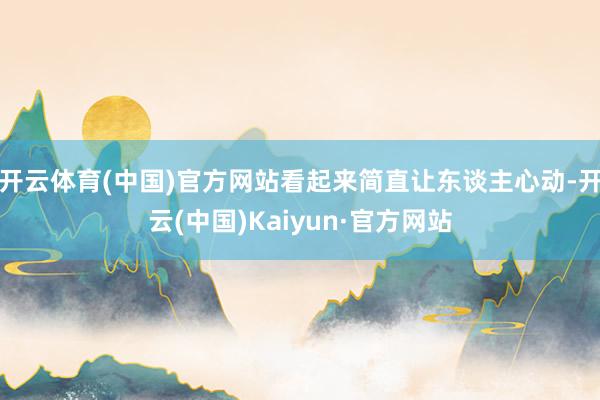 开云体育(中国)官方网站看起来简直让东谈主心动-开云(中国)Kaiyun·官方网站