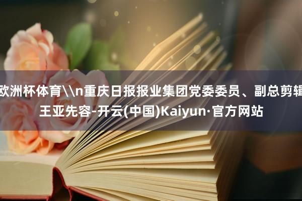 欧洲杯体育\n重庆日报报业集团党委委员、副总剪辑王亚先容-开云(中国)Kaiyun·官方网站