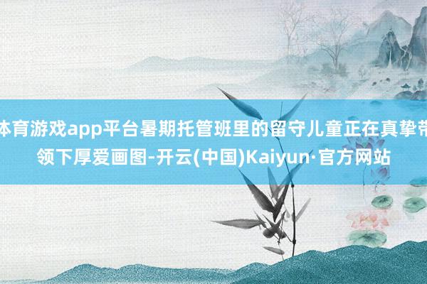 体育游戏app平台暑期托管班里的留守儿童正在真挚带领下厚爱画图-开云(中国)Kaiyun·官方网站