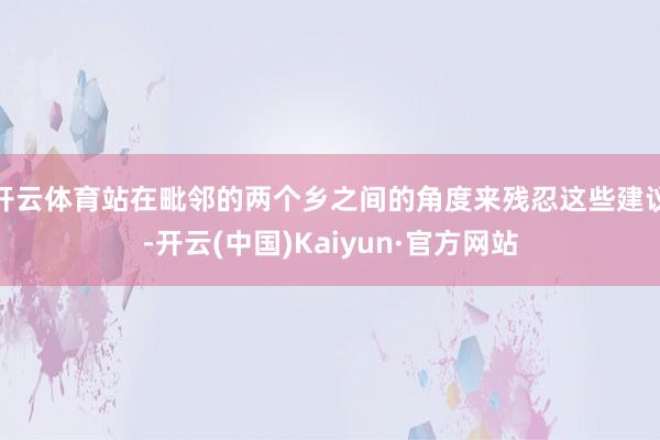 开云体育站在毗邻的两个乡之间的角度来残忍这些建议-开云(中国)Kaiyun·官方网站