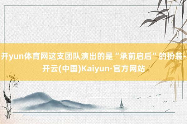 开yun体育网这支团队演出的是“承前启后”的扮装-开云(中国)Kaiyun·官方网站