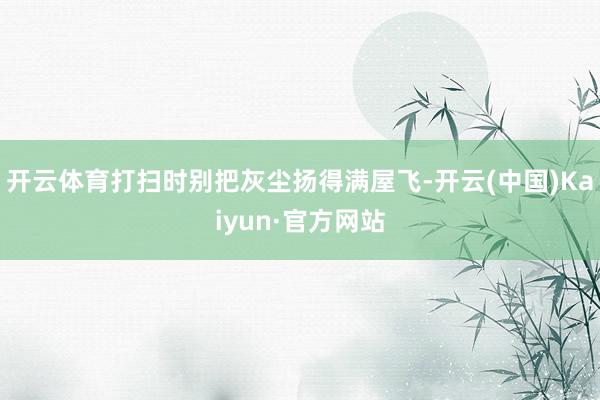 开云体育打扫时别把灰尘扬得满屋飞-开云(中国)Kaiyun·官方网站
