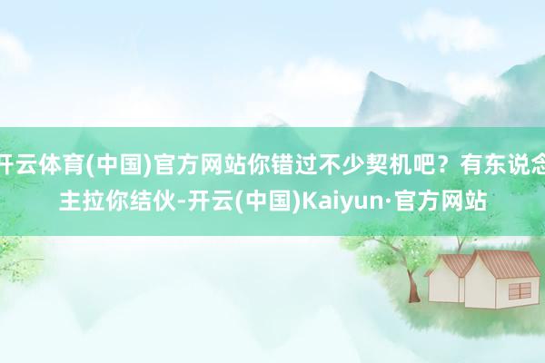 开云体育(中国)官方网站你错过不少契机吧？有东说念主拉你结伙-开云(中国)Kaiyun·官方网站