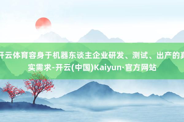 开云体育容身于机器东谈主企业研发、测试、出产的真实需求-开云(中国)Kaiyun·官方网站
