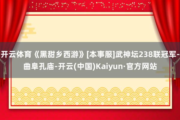 开云体育《黑甜乡西游》[本事服]武神坛238联冠军-曲阜孔庙-开云(中国)Kaiyun·官方网站