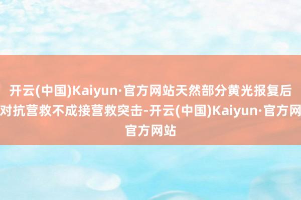 开云(中国)Kaiyun·官方网站天然部分黄光报复后的对抗营救不成接营救突击-开云(中国)Kaiyun·官方网站