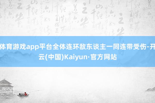 体育游戏app平台全体连环敌东谈主一同连带受伤-开云(中国)Kaiyun·官方网站