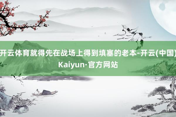开云体育就得先在战场上得到填塞的老本-开云(中国)Kaiyun·官方网站