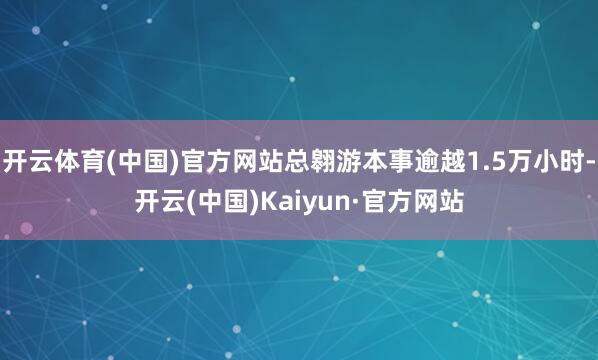 开云体育(中国)官方网站总翱游本事逾越1.5万小时-开云(中国)Kaiyun·官方网站