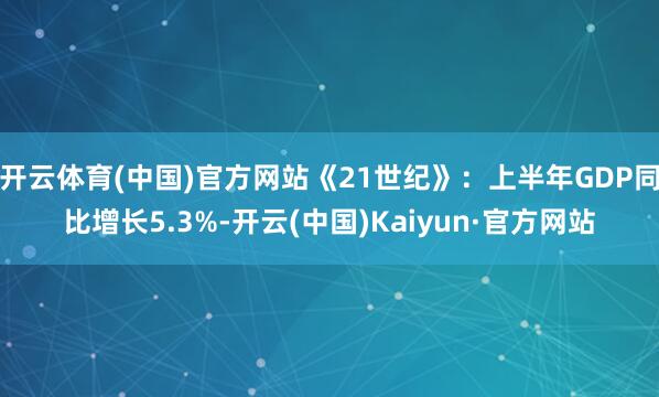开云体育(中国)官方网站《21世纪》:上半年GDP同比增长5.3%-开云(中国)Kaiyun·官方网站