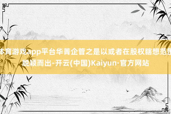 体育游戏app平台华菁企管之是以或者在股权瞎想范围脱颖而出-开云(中国)Kaiyun·官方网站