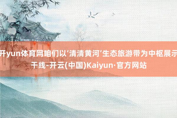 开yun体育网咱们以‘清清黄河’生态旅游带为中枢展示干线-开云(中国)Kaiyun·官方网站